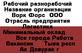 Рабочий-разнорабочий › Название организации ­ Ворк Форс, ООО › Отрасль предприятия ­ Логистика › Минимальный оклад ­ 32 000 - Все города Работа » Вакансии   . Тыва респ.,Ак-Довурак г.